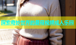探索奇妙世界的蘑菇视频成人乐园