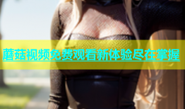 蘑菇视频免费观看新体验尽在掌握