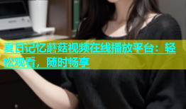 夏日记忆蘑菇视频在线播放平台：轻松观看，随时畅享