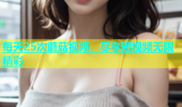 每天25次蘑菇视频，尽享短视频无限精彩