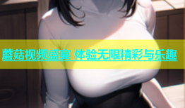 蘑菇视频盛宴 体验无限精彩与乐趣