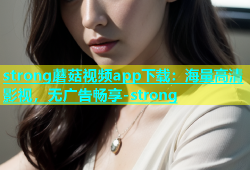 strong蘑菇视频app下载：海量高清影视，无广告畅享-strong