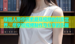 绿巨人带你探索蘑菇视频的创意世界，尽享短视频制作与分享的乐趣
