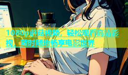 1080p蘑菇视频，轻松观看高清影视，随时随地畅享电影世界