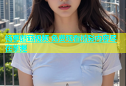 畅享蘑菇视频 免费观看精彩内容尽在掌握