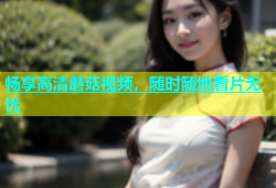 畅享高清蘑菇视频，随时随地看片无忧