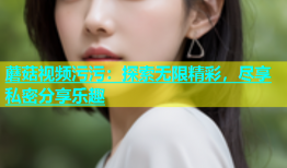蘑菇视频污污：探索无限精彩，尽享私密分享乐趣
