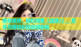 蘑菇视频：轻松观看《战狼2》，尽享无限精彩短视频体验