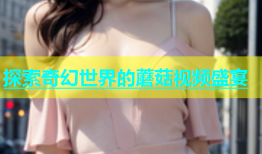 探索奇幻世界的蘑菇视频盛宴