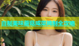 自制美味蘑菇咸菜腌制全攻略