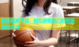蘑菇视频下载：轻松获取热门影视资源的方法