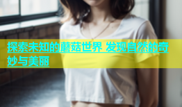 探索未知的蘑菇世界 发现自然的奇妙与美丽