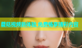 蘑菇视频新体验 免费畅享精彩内容