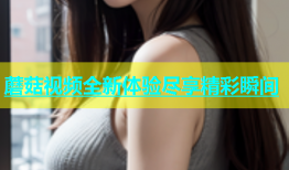 蘑菇视频全新体验尽享精彩瞬间