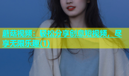 蘑菇视频：轻松分享创意短视频，尽享无限乐趣(1)