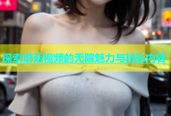 探索蘑菇视频的无限魅力与精彩内容