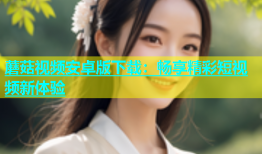 蘑菇视频安卓版下载：畅享精彩短视频新体验