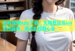 蘑菇视频app下载：无限看丝瓜ios苏州晶体，高清影视随心享