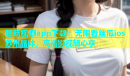 蘑菇视频app下载：无限看丝瓜ios苏州晶体，高清影视随心享