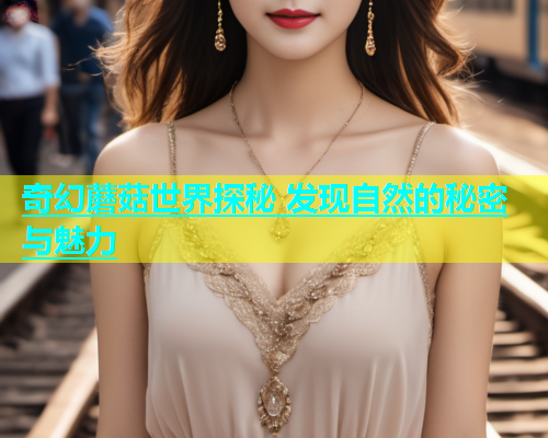 奇幻蘑菇世界探秘 发现自然的秘密与魅力