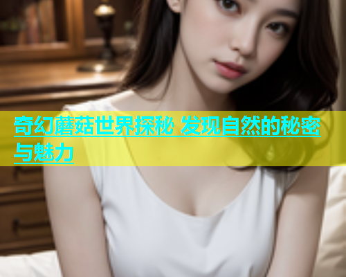 奇幻蘑菇世界探秘 发现自然的秘密与魅力