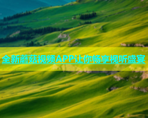 全新蘑菇视频APP让你畅享视听盛宴