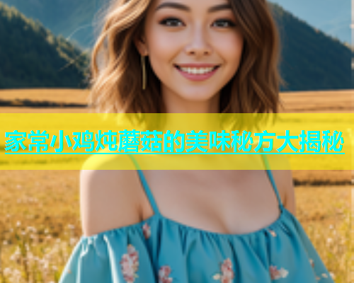 家常小鸡炖蘑菇的美味秘方大揭秘