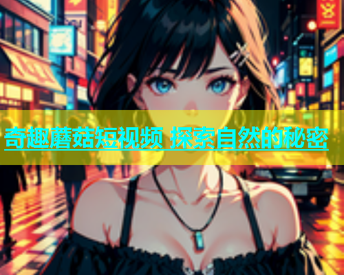 奇趣蘑菇短视频 探索自然的秘密