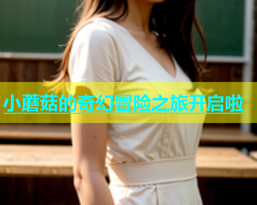 小蘑菇的奇幻冒险之旅开启啦