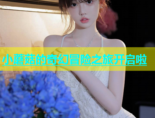 小蘑菇的奇幻冒险之旅开启啦