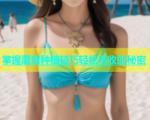 掌握蘑菇种植技巧轻松丰收的秘密
