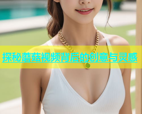 探秘蘑菇视频背后的创意与灵感