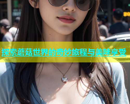 探索蘑菇世界的奇妙旅程与美味享受
