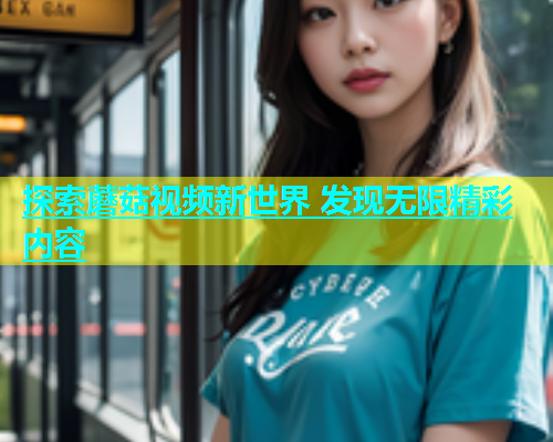 探索蘑菇视频新世界 发现无限精彩内容