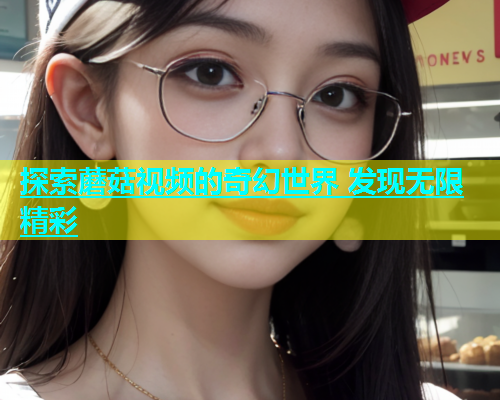 探索蘑菇视频的奇幻世界 发现无限精彩