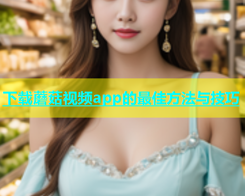 下载蘑菇视频app的最佳方法与技巧