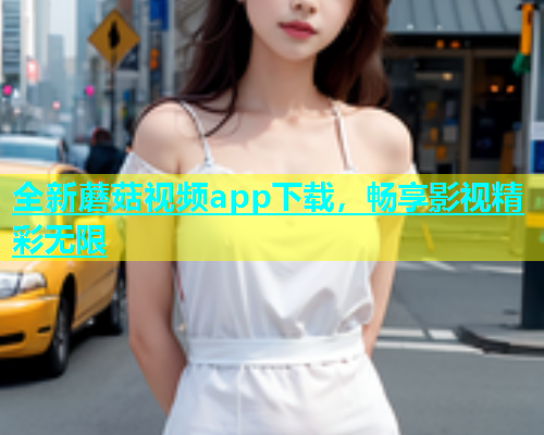 全新蘑菇视频app下载，畅享影视精彩无限