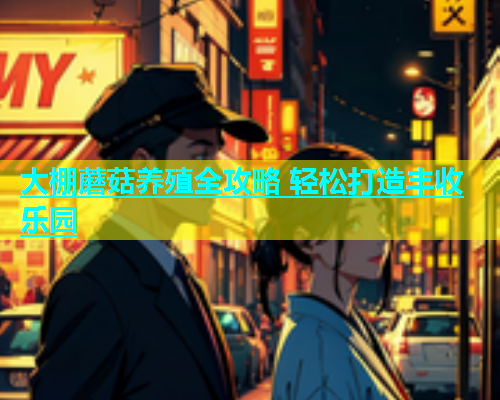 大棚蘑菇养殖全攻略 轻松打造丰收乐园