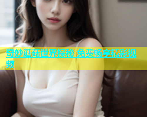 奇妙蘑菇世界探秘 免费畅享精彩视频