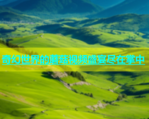 奇幻世界的蘑菇视频盛宴尽在掌中