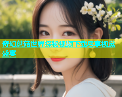 奇幻蘑菇世界探秘视频下载尽享视觉盛宴