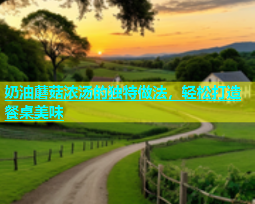 奶油蘑菇浓汤的独特做法，轻松打造餐桌美味