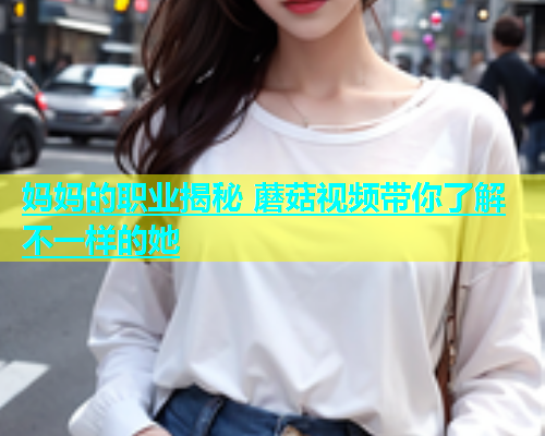 妈妈的职业揭秘 蘑菇视频带你了解不一样的她