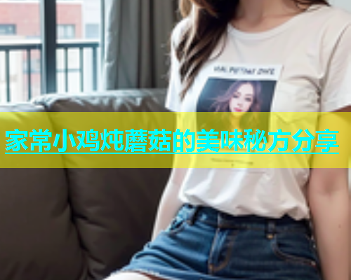 家常小鸡炖蘑菇的美味秘方分享