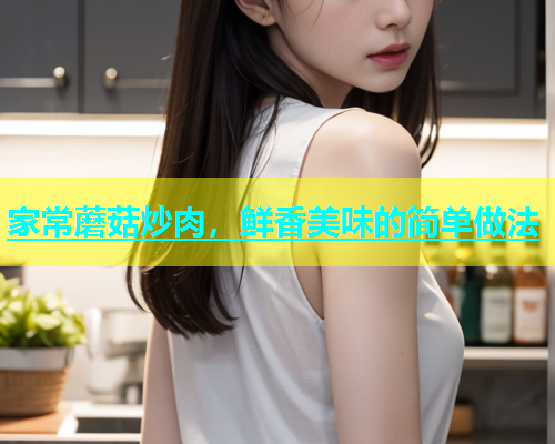 家常蘑菇炒肉，鲜香美味的简单做法