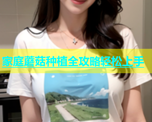 家庭蘑菇种植全攻略轻松上手