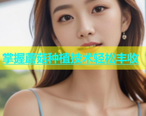 掌握蘑菇种植技术轻松丰收