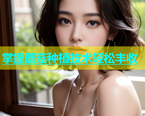 掌握蘑菇种植技术轻松丰收