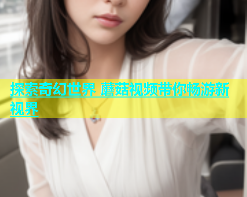 探索奇幻世界 蘑菇视频带你畅游新视界