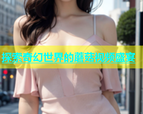 探索奇幻世界的蘑菇视频盛宴